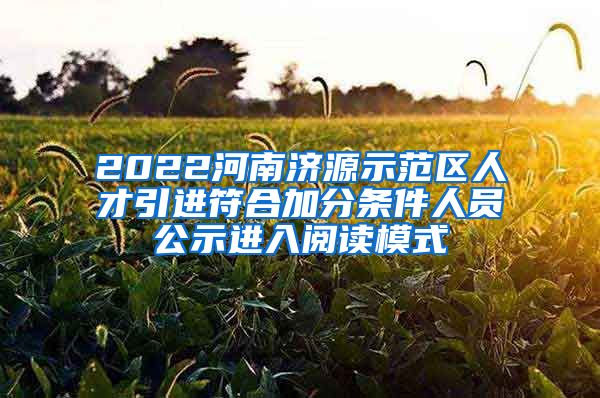 2022河南济源示范区人才引进符合加分条件人员公示进入阅读模式