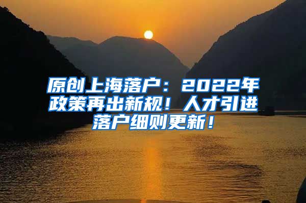 原创上海落户：2022年政策再出新规！人才引进落户细则更新！