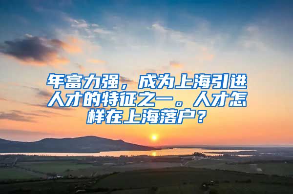 年富力强，成为上海引进人才的特征之一。人才怎样在上海落户？