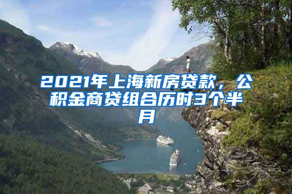 2021年上海新房贷款，公积金商贷组合历时3个半月