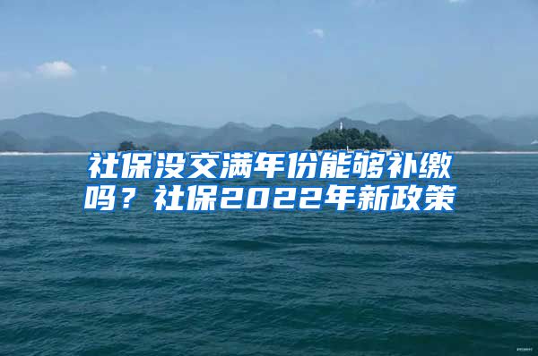 社保没交满年份能够补缴吗？社保2022年新政策