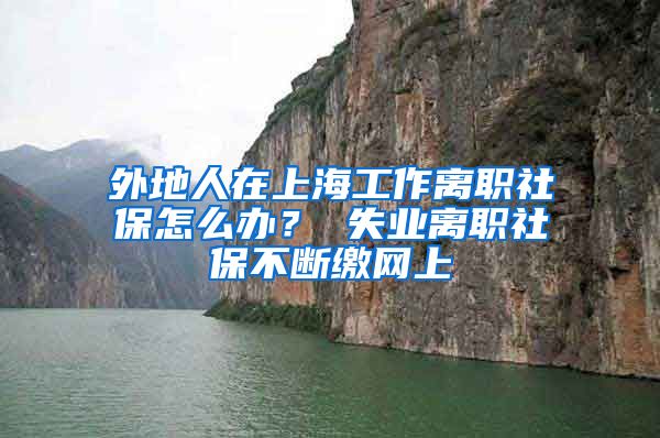 外地人在上海工作离职社保怎么办？ 失业离职社保不断缴网上