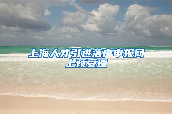 上海人才引进落户申报网上预受理