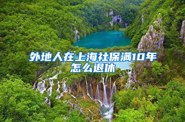 外地人在上海社保满10年怎么退休