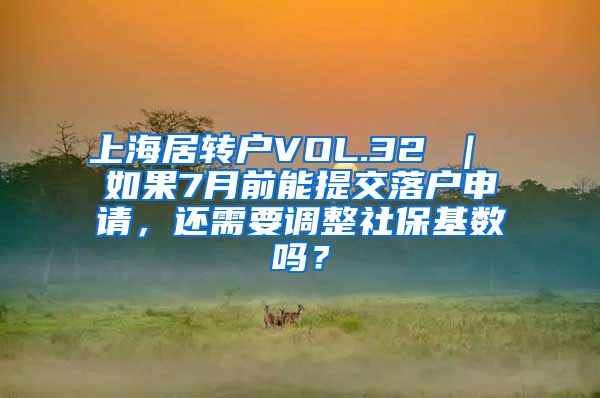 上海居转户VOL.32 ｜ 如果7月前能提交落户申请，还需要调整社保基数吗？