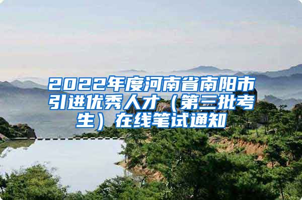 2022年度河南省南阳市引进优秀人才（第三批考生）在线笔试通知