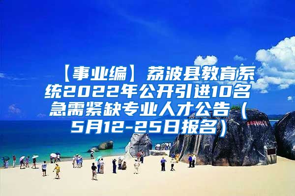 【事业编】荔波县教育系统2022年公开引进10名急需紧缺专业人才公告（5月12-25日报名）