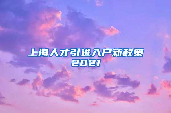 上海人才引进入户新政策2021