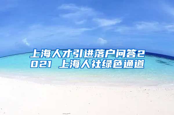 上海人才引进落户问答2021 上海人社绿色通道