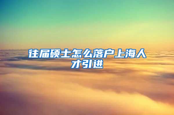 往届硕士怎么落户上海人才引进