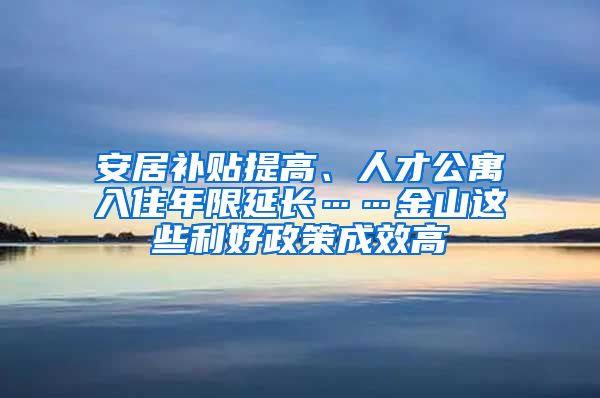 安居补贴提高、人才公寓入住年限延长……金山这些利好政策成效高