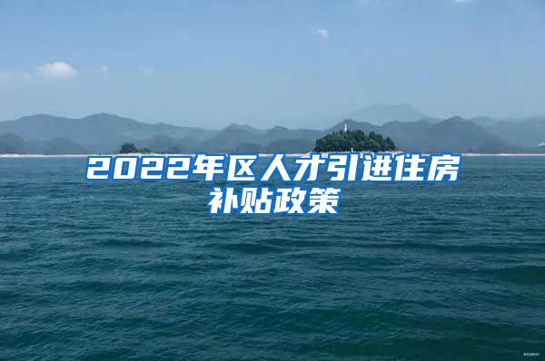 2022年区人才引进住房补贴政策