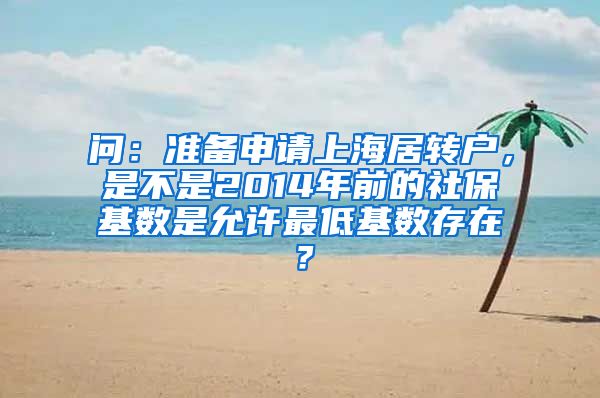 问：准备申请上海居转户，是不是2014年前的社保基数是允许最低基数存在？