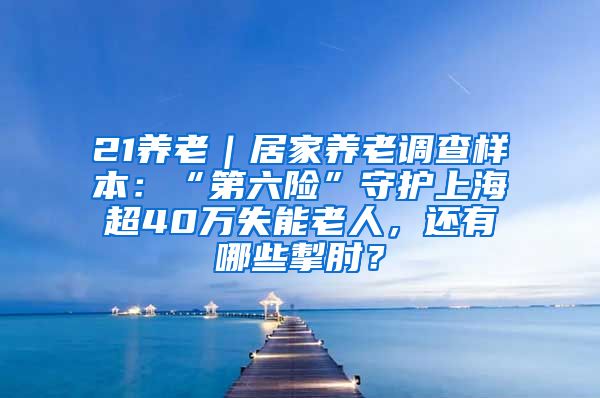 21养老｜居家养老调查样本：“第六险”守护上海超40万失能老人，还有哪些掣肘？