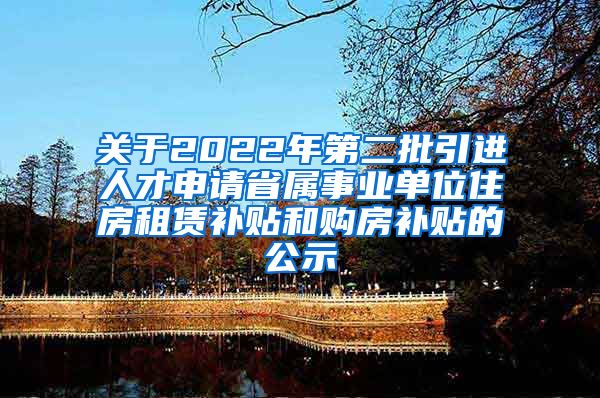 关于2022年第二批引进人才申请省属事业单位住房租赁补贴和购房补贴的公示