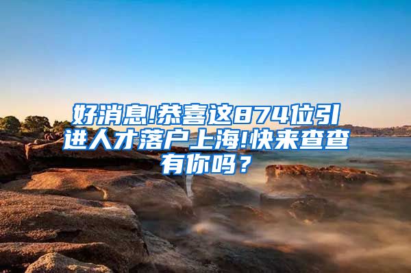 好消息!恭喜这874位引进人才落户上海!快来查查有你吗？