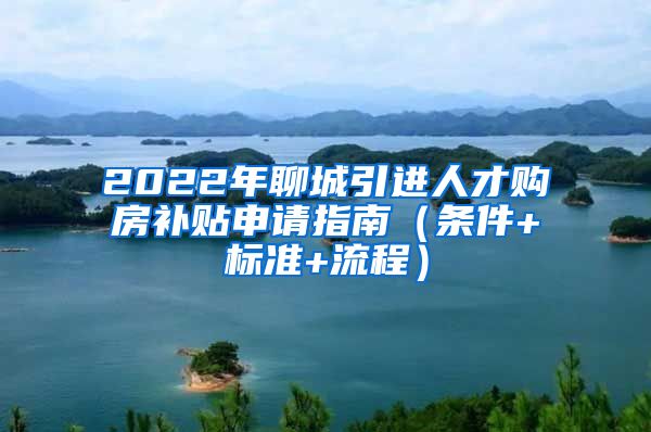 2022年聊城引进人才购房补贴申请指南（条件+标准+流程）