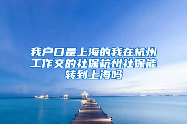 我户口是上海的我在杭州工作交的社保杭州社保能转到上海吗