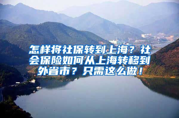 怎样将社保转到上海？社会保险如何从上海转移到外省市？只需这么做！