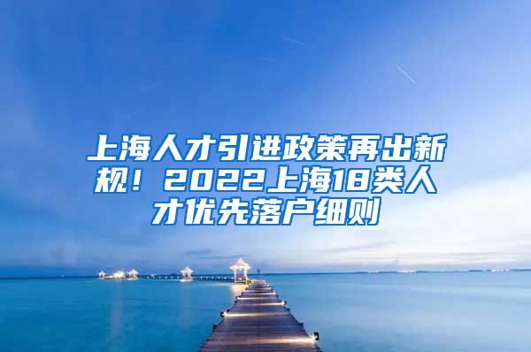 上海人才引进政策再出新规！2022上海18类人才优先落户细则