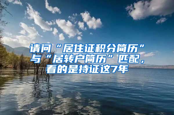 请问“居住证积分简历”与“居转户简历”匹配，看的是持证这7年