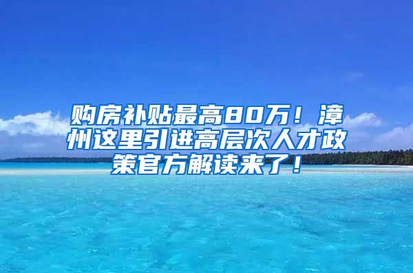 购房补贴最高80万！漳州这里引进高层次人才政策官方解读来了！