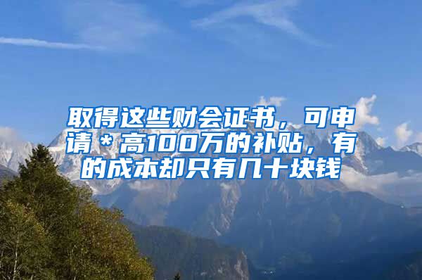 取得这些财会证书，可申请＊高100万的补贴，有的成本却只有几十块钱