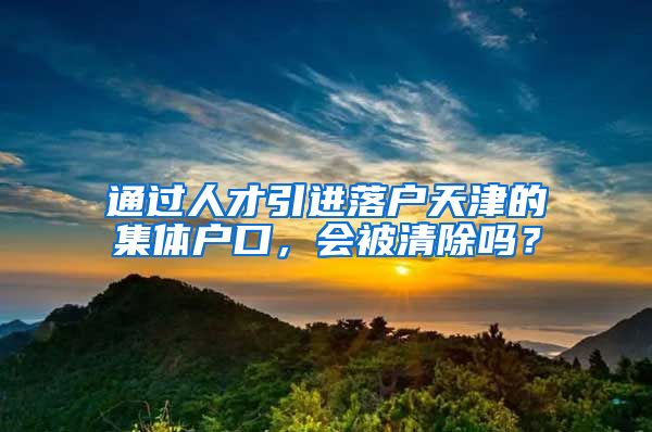 通过人才引进落户天津的集体户口，会被清除吗？