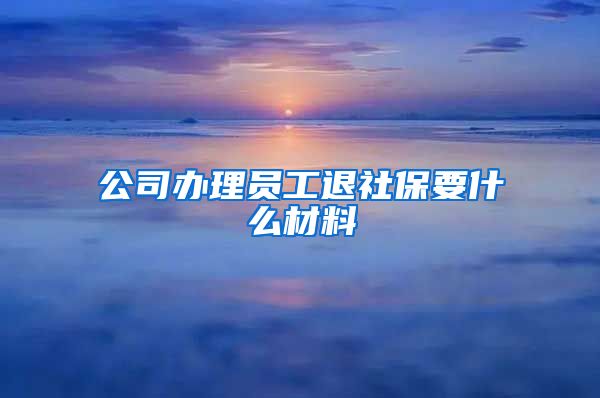 公司办理员工退社保要什么材料