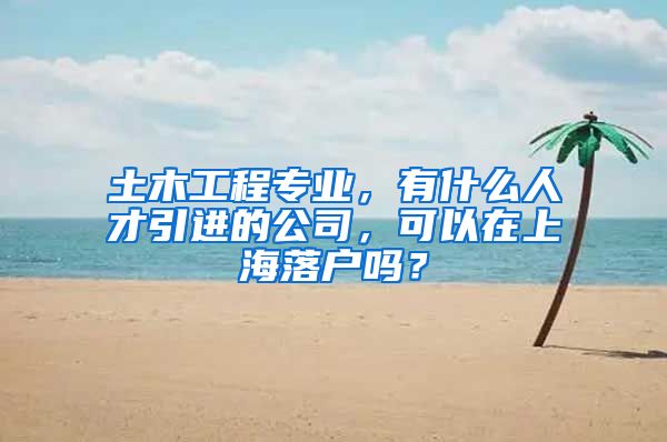 土木工程专业，有什么人才引进的公司，可以在上海落户吗？