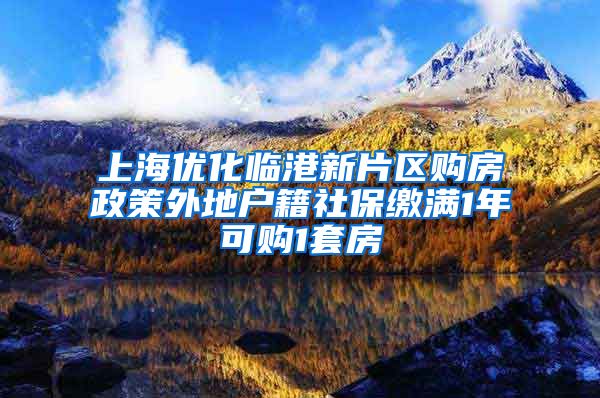 上海优化临港新片区购房政策外地户籍社保缴满1年可购1套房