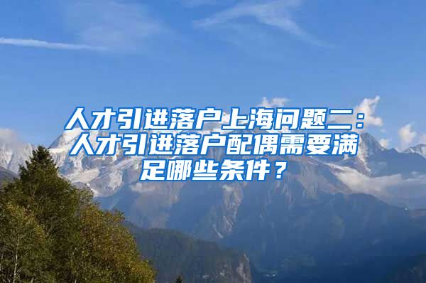 人才引进落户上海问题二：人才引进落户配偶需要满足哪些条件？