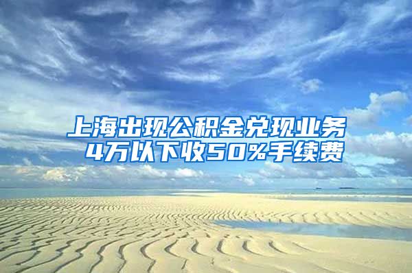 上海出现公积金兑现业务 4万以下收50%手续费