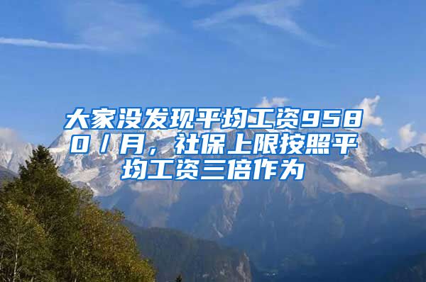 大家没发现平均工资9580／月，社保上限按照平均工资三倍作为