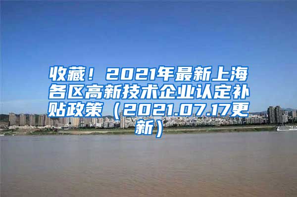 收藏！2021年最新上海各区高新技术企业认定补贴政策（2021.07.17更新）