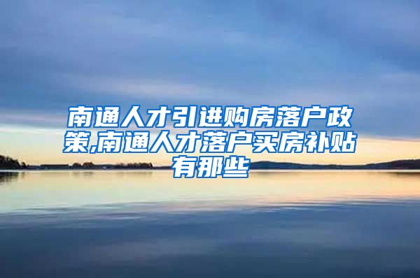 南通人才引进购房落户政策,南通人才落户买房补贴有那些