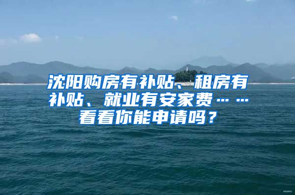 沈阳购房有补贴、租房有补贴、就业有安家费……看看你能申请吗？