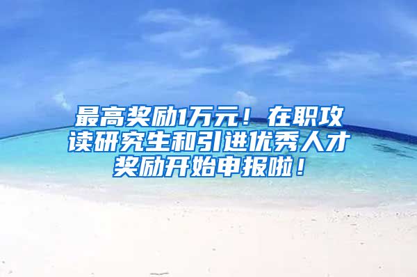 最高奖励1万元！在职攻读研究生和引进优秀人才奖励开始申报啦！