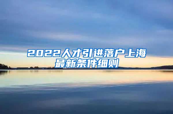 2022人才引进落户上海最新条件细则