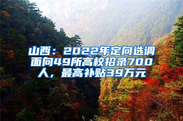 山西：2022年定向选调面向49所高校招录700人，最高补贴39万元