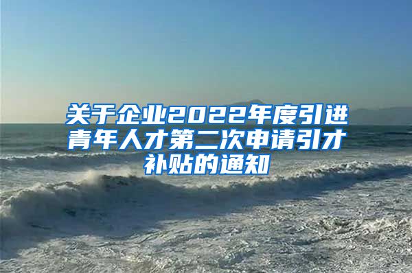 关于企业2022年度引进青年人才第二次申请引才补贴的通知