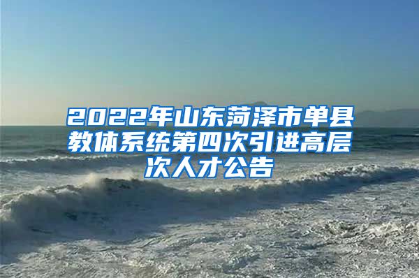 2022年山东菏泽市单县教体系统第四次引进高层次人才公告