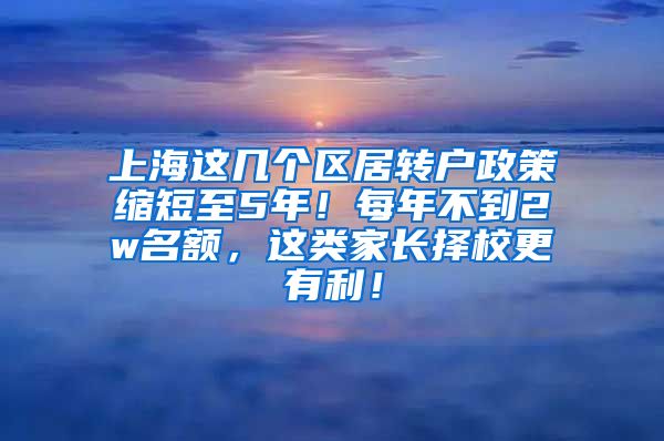 上海这几个区居转户政策缩短至5年！每年不到2w名额，这类家长择校更有利！