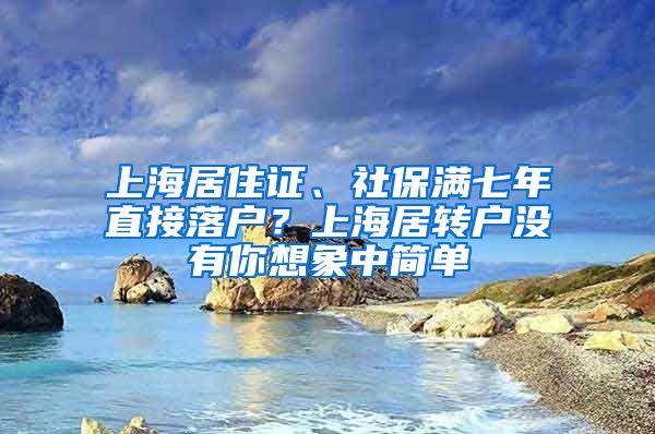 上海居住证、社保满七年直接落户？上海居转户没有你想象中简单