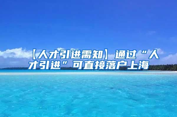 【人才引进需知】通过“人才引进”可直接落户上海