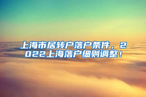 上海市居转户落户条件，2022上海落户细则调整！