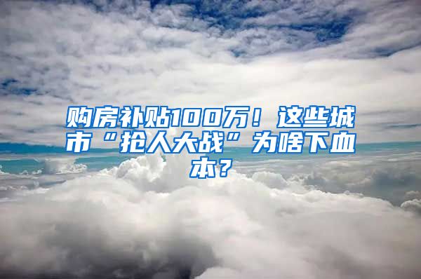 购房补贴100万！这些城市“抢人大战”为啥下血本？