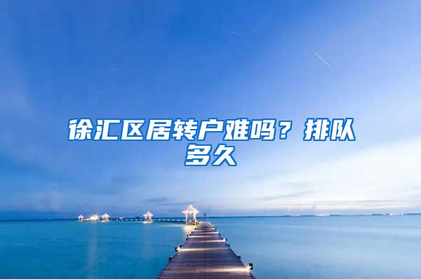 徐汇区居转户难吗？排队多久