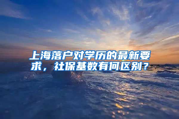 上海落户对学历的最新要求，社保基数有何区别？