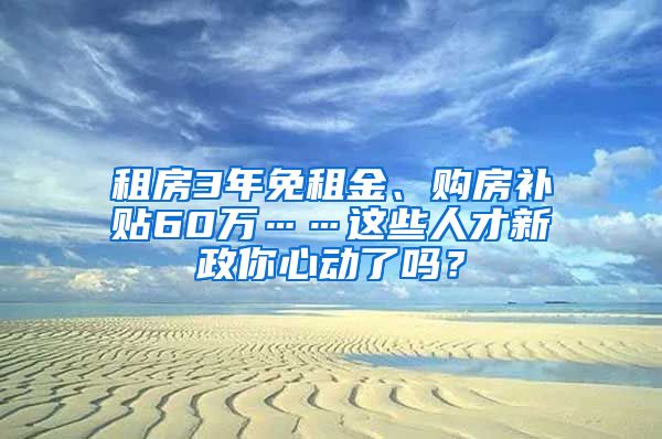 租房3年免租金、购房补贴60万……这些人才新政你心动了吗？